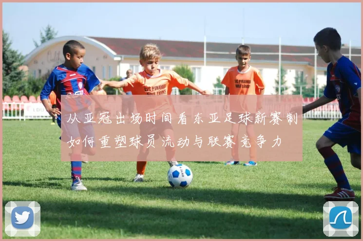 从亚冠出场时间看东亚足球新赛制如何重塑球员流动与联赛竞争力