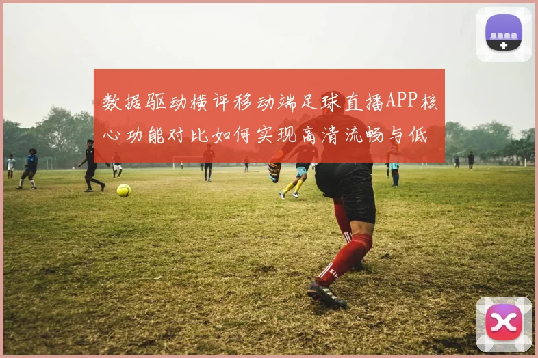 数据驱动横评移动端足球直播APP核心功能对比如何实现高清流畅与低延迟的赛事覆盖